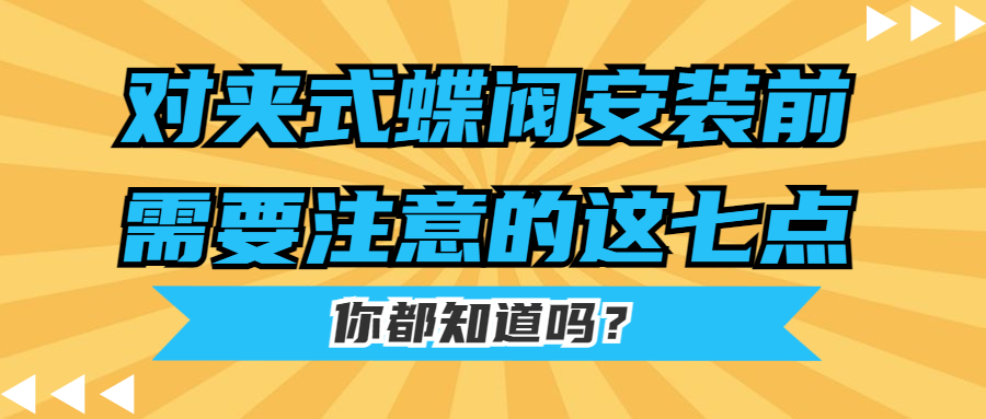 【知识课堂】对夹式蝶阀安装前需要注意的这七点你都知道吗？